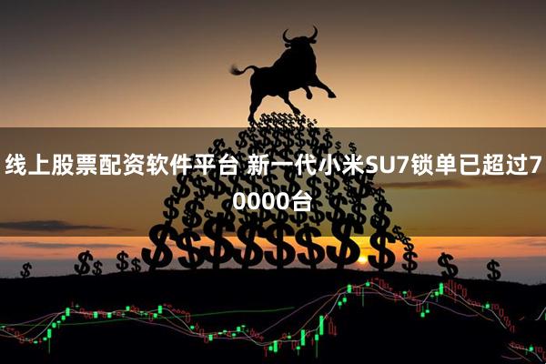 线上股票配资软件平台 新一代小米SU7锁单已超过70000台